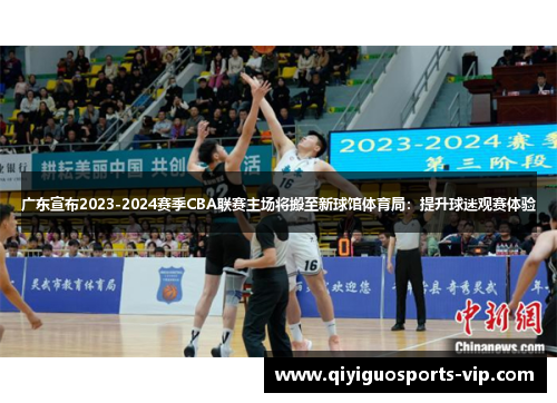 广东宣布2023-2024赛季CBA联赛主场将搬至新球馆体育局：提升球迷观赛体验