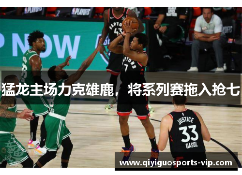 猛龙主场力克雄鹿，将系列赛拖入抢七