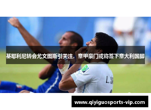 基耶利尼转会尤文图斯引关注，意甲豪门或将签下意大利国脚