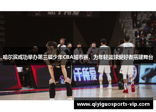 哈尔滨成功举办第三届少年CBA城市赛，为年轻篮球爱好者搭建舞台