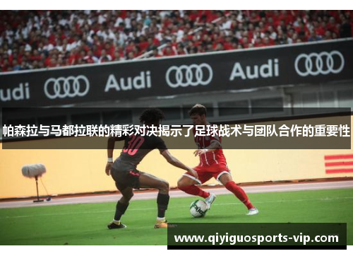 帕森拉与马都拉联的精彩对决揭示了足球战术与团队合作的重要性