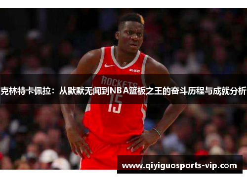 克林特卡佩拉：从默默无闻到NBA篮板之王的奋斗历程与成就分析