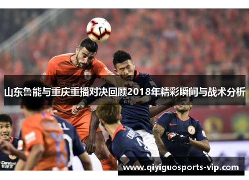 山东鲁能与重庆重播对决回顾2018年精彩瞬间与战术分析