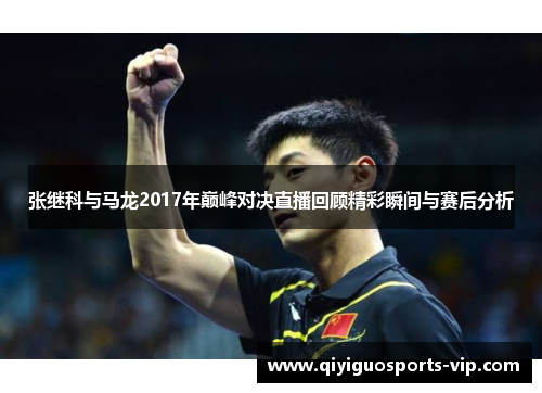 张继科与马龙2017年巅峰对决直播回顾精彩瞬间与赛后分析