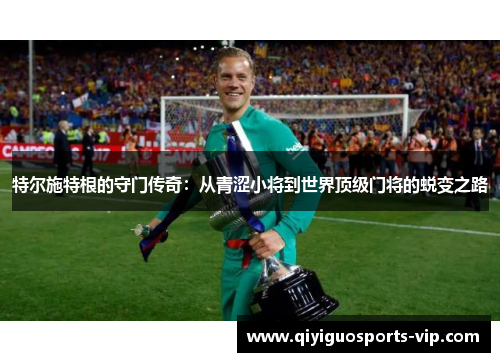 特尔施特根的守门传奇：从青涩小将到世界顶级门将的蜕变之路